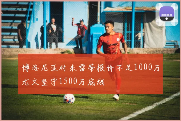 博洛尼亚对米雷蒂报价不足1000万尤文坚守1500万底线