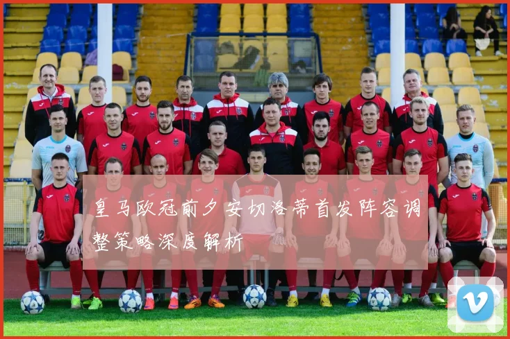 皇马欧冠前夕安切洛蒂首发阵容调整策略深度解析