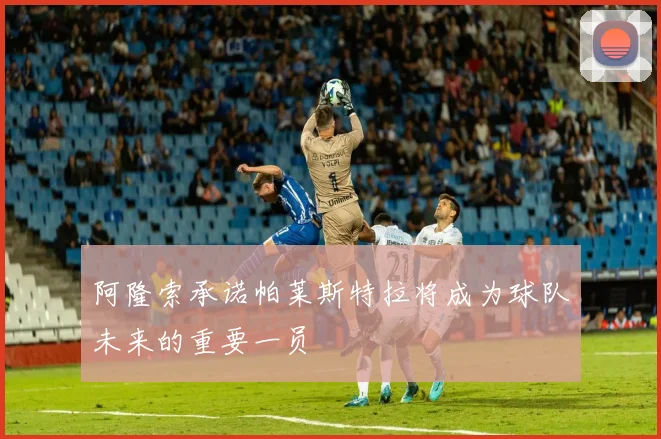 阿隆索承诺帕莱斯特拉将成为球队未来的重要一员