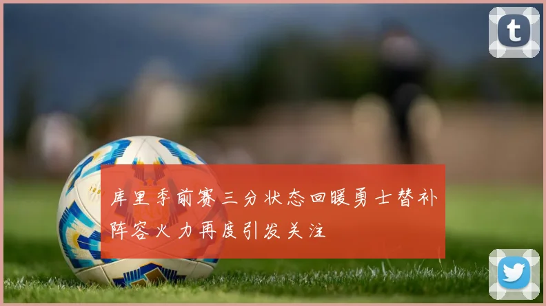 库里季前赛三分状态回暖勇士替补阵容火力再度引发关注