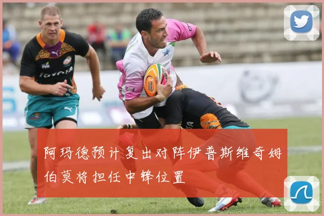 阿玛德预计复出对阵伊普斯维奇姆伯莫将担任中锋位置