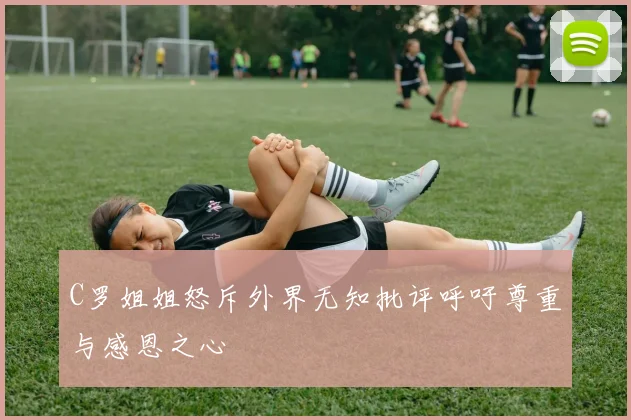 C罗姐姐怒斥外界无知批评呼吁尊重与感恩之心